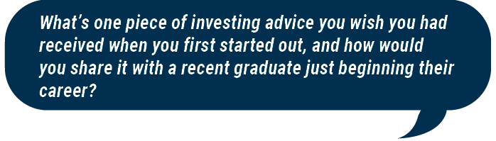 What’s one piece of investing advice you wish you had received when you first started out, and how would you share it with a recent graduate just beginning their career?